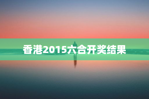 香港2015六合开奖结果