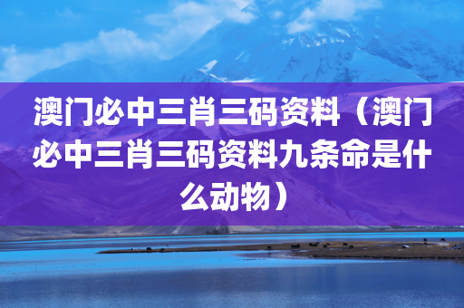 澳门必中三肖三码资料（澳门必中三肖三码资料九条命是什么动物）