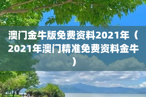 澳门金牛版免费资料2021年（2021年澳门精准免费资料金牛）