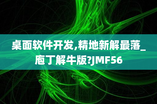 桌面软件开发,精地新解最落_庖丁解牛版?JMF56