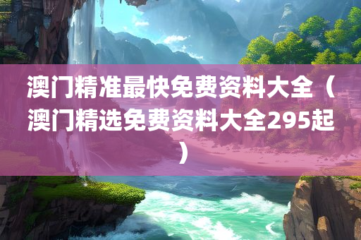 澳门精准最快免费资料大全（澳门精选免费资料大全295起）