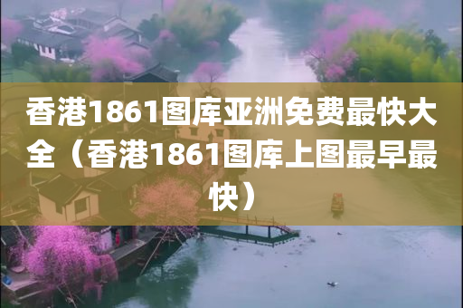 香港1861图库亚洲免费最快大全（香港1861图库上图最早最快）