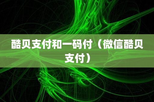 酷贝支付和一码付（微信酷贝支付）