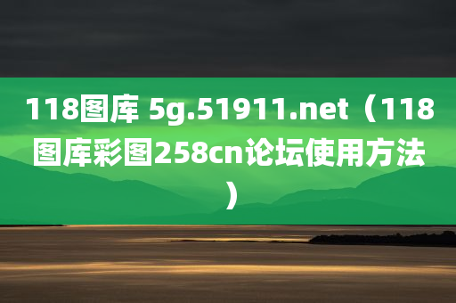 118图库 5g.51911.net（118图库彩图258cn论坛使用方法）