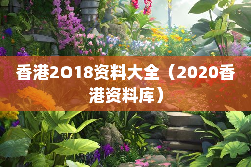 香港2O18资料大全（2020香港资料库）