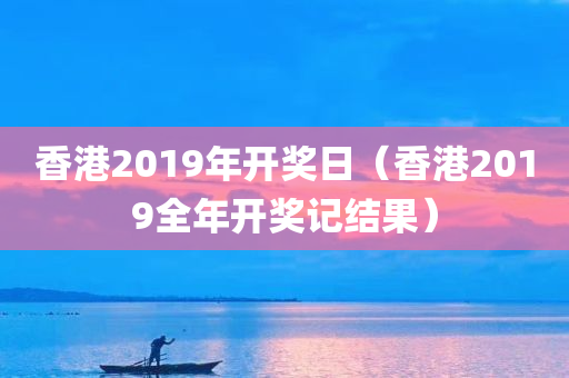 香港2019年开奖日（香港2019全年开奖记结果）