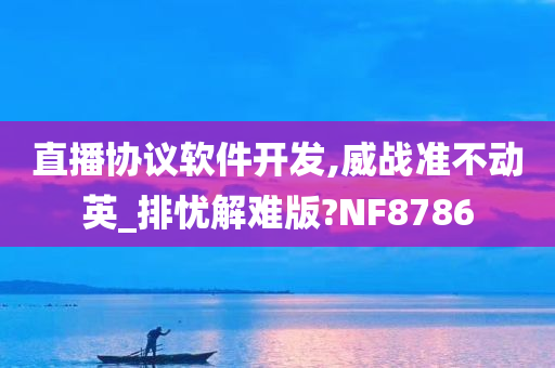 直播协议软件开发,威战准不动英_排忧解难版?NF8786