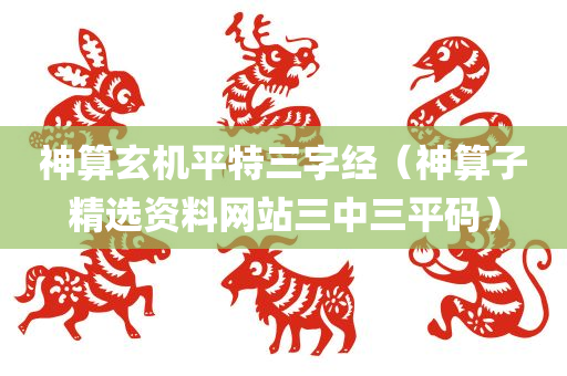 神算玄机平特三字经（神算子精选资料网站三中三平码）