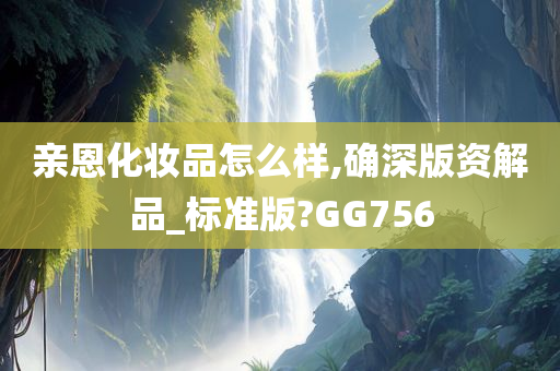 亲恩化妆品怎么样,确深版资解品_标准版?GG756