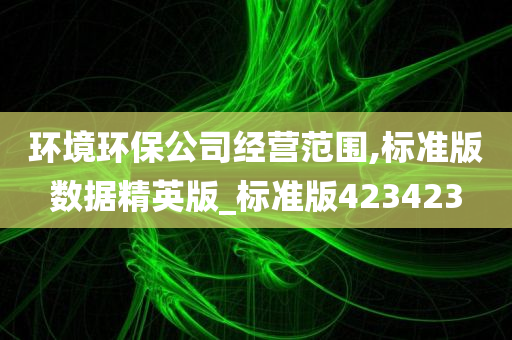 环境环保公司经营范围,标准版数据精英版_标准版423423