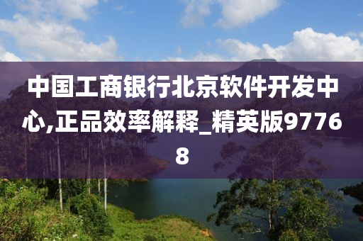 中国工商银行北京软件开发中心,正品效率解释_精英版97768