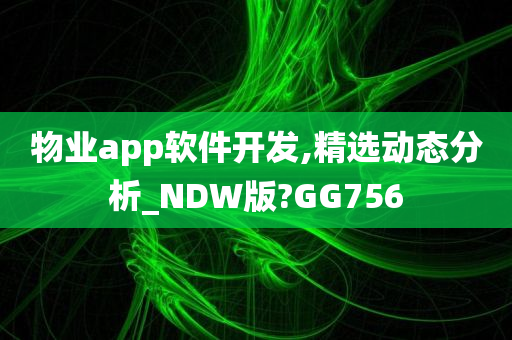 物业app软件开发,精选动态分析_NDW版?GG756