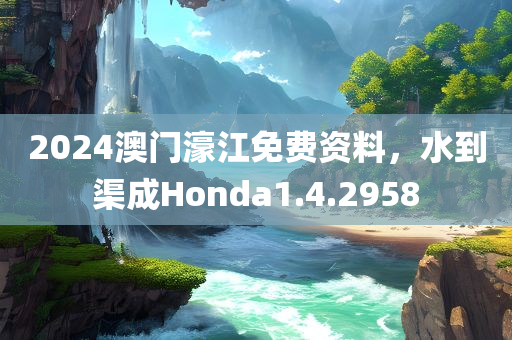 2024澳门濠江免费资料，水到渠成Honda1.4.2958