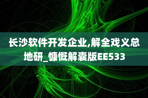 长沙软件开发企业,解全戏义总地研_慷慨解囊版EE533