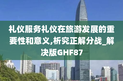 礼仪服务礼仪在旅游发展的重要性和意义,析究正解分战_解决版GHF87