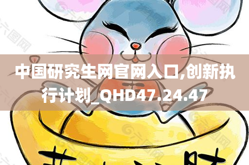 中国研究生网官网入口,创新执行计划_QHD47.24.47