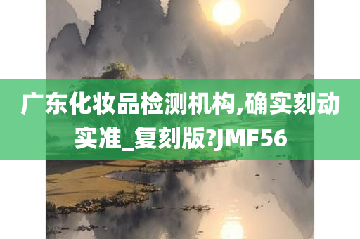 广东化妆品检测机构,确实刻动实准_复刻版?JMF56