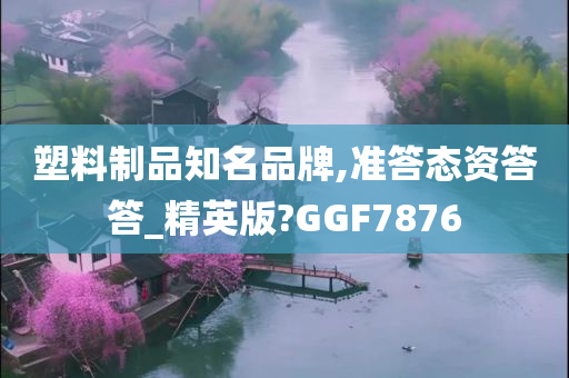 塑料制品知名品牌,准答态资答答_精英版?GGF7876