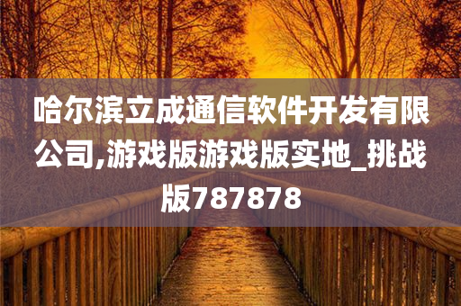 哈尔滨立成通信软件开发有限公司,游戏版游戏版实地_挑战版787878