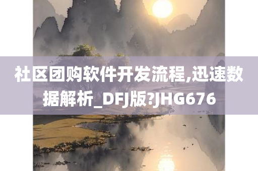 社区团购软件开发流程,迅速数据解析_DFJ版?JHG676