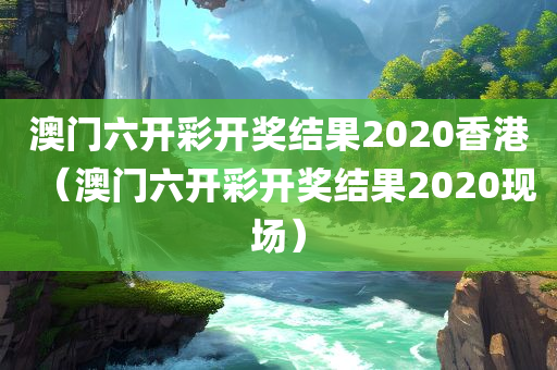 澳门六开彩开奖结果2020香港（澳门六开彩开奖结果2020现场）