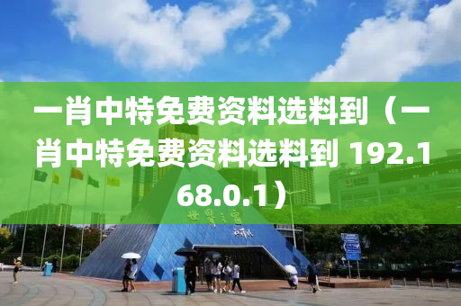 一肖中特免费资料选料到（一肖中特免费资料选料到 192.168.0.1）