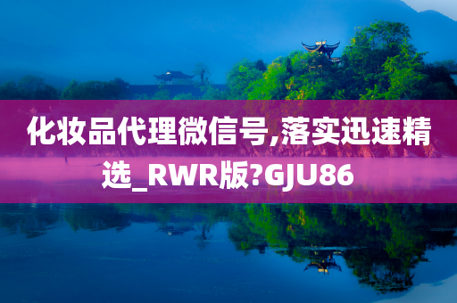 化妆品代理微信号,落实迅速精选_RWR版?GJU86