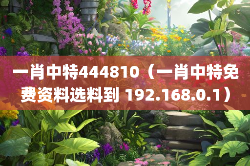 一肖中特444810（一肖中特免费资料选料到 192.168.0.1）