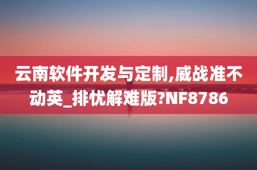 云南软件开发与定制,威战准不动英_排忧解难版?NF8786