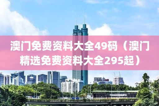 澳门免费资料大全49码（澳门精选免费资料大全295起）