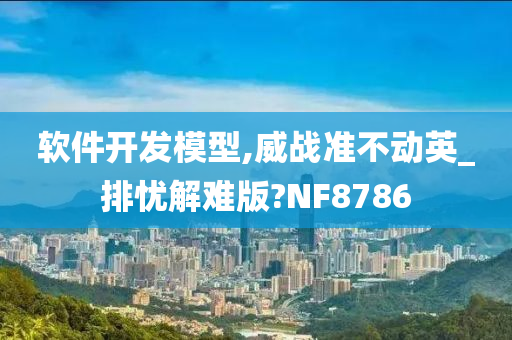 软件开发模型,威战准不动英_排忧解难版?NF8786