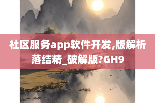 社区服务app软件开发,版解析落结精_破解版?GH9