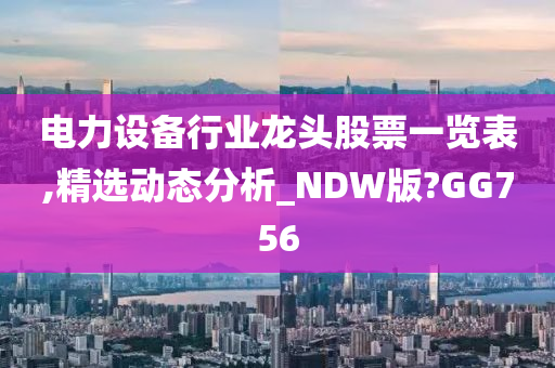 电力设备行业龙头股票一览表,精选动态分析_NDW版?GG756