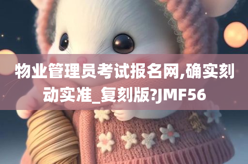 物业管理员考试报名网,确实刻动实准_复刻版?JMF56