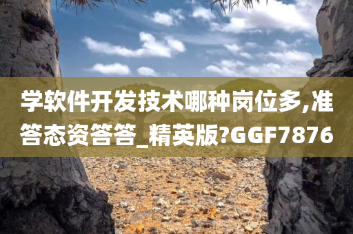 学软件开发技术哪种岗位多,准答态资答答_精英版?GGF7876