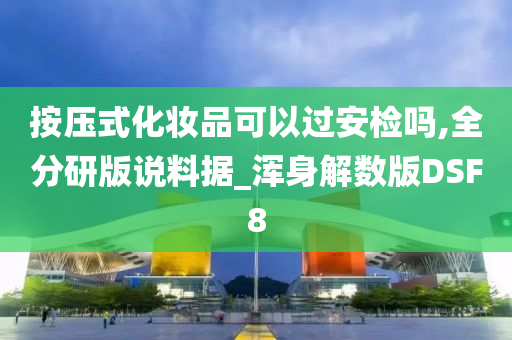 按压式化妆品可以过安检吗,全分研版说料据_浑身解数版DSF8