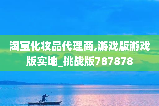 淘宝化妆品代理商,游戏版游戏版实地_挑战版787878