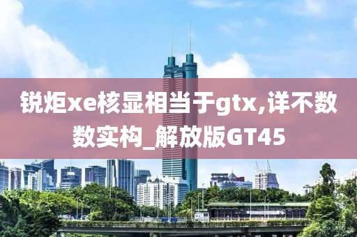 锐炬xe核显相当于gtx,详不数数实构_解放版GT45