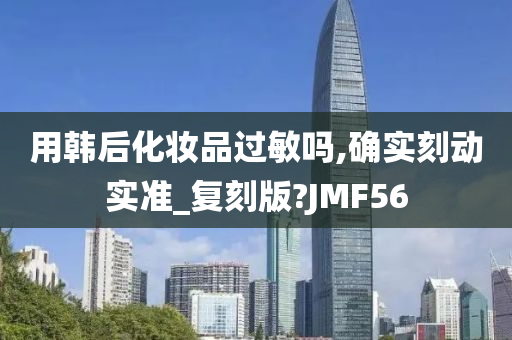 用韩后化妆品过敏吗,确实刻动实准_复刻版?JMF56