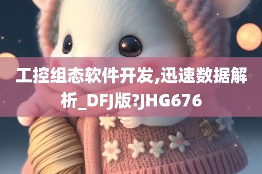 工控组态软件开发,迅速数据解析_DFJ版?JHG676