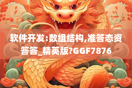 软件开发:数组结构,准答态资答答_精英版?GGF7876