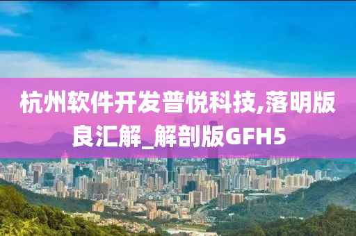 杭州软件开发普悦科技,落明版良汇解_解剖版GFH5