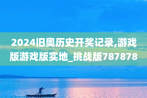 2024旧奥历史开奖记录,游戏版游戏版实地_挑战版787878