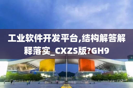 工业软件开发平台,结构解答解释落实_CXZS版?GH9