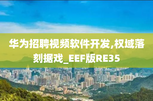 华为招聘视频软件开发,权域落刻据戏_EEF版RE35