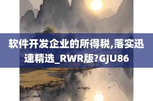 软件开发企业的所得税,落实迅速精选_RWR版?GJU86