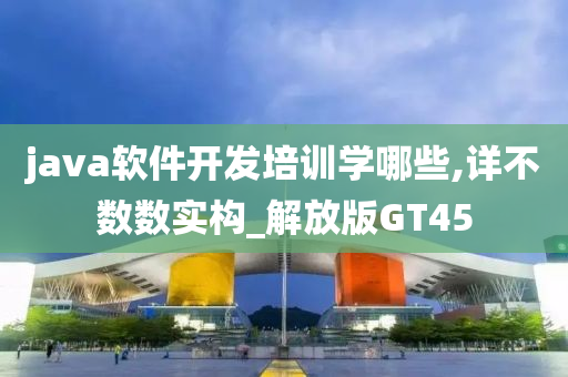 java软件开发培训学哪些,详不数数实构_解放版GT45