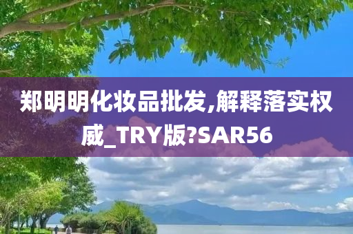 郑明明化妆品批发,解释落实权威_TRY版?SAR56