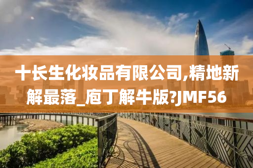 十长生化妆品有限公司,精地新解最落_庖丁解牛版?JMF56