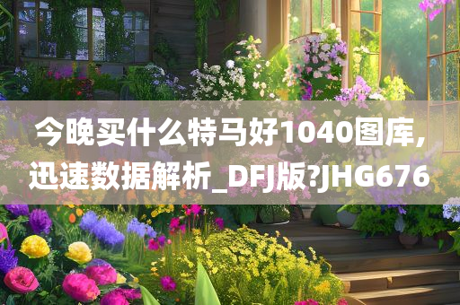 今晚买什么特马好1040图库,迅速数据解析_DFJ版?JHG676